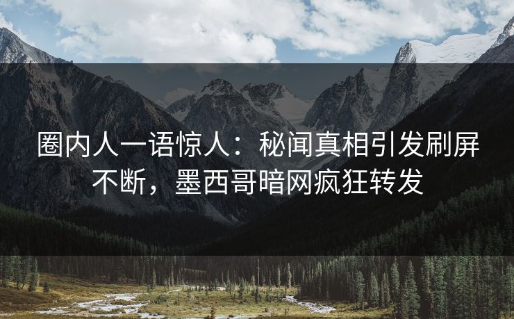 圈内人一语惊人:秘闻真相引发刷屏不断,墨西哥暗网疯狂转发 圈内人一语惊人:秘闻真相引发刷屏不断,墨西哥暗网疯狂转发