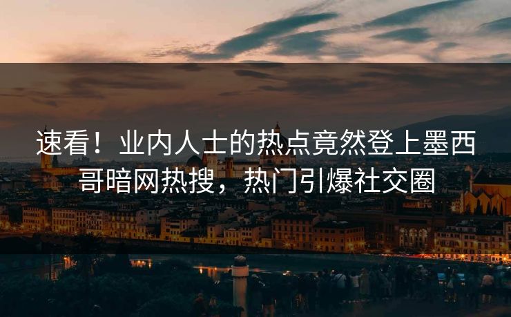 速看！业内人士的热点竟然登上墨西哥暗网热搜，热门引爆社交圈