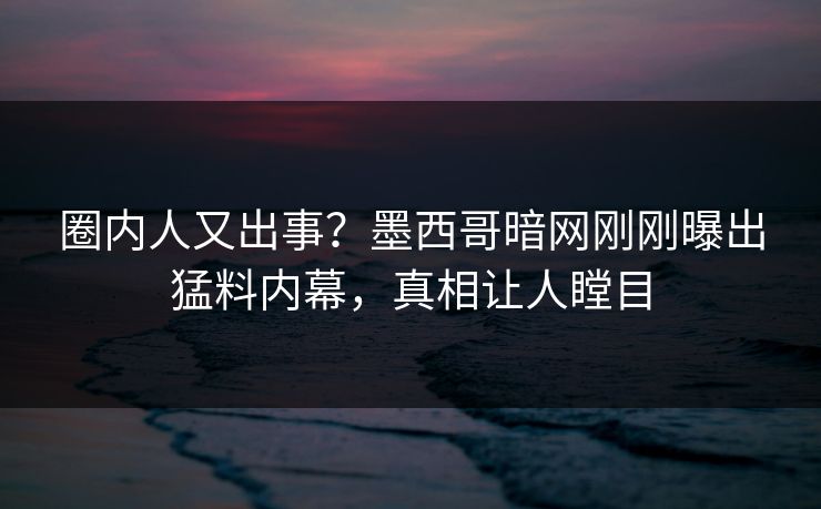 圈内人又出事？墨西哥暗网刚刚曝出猛料内幕，真相让人瞠目