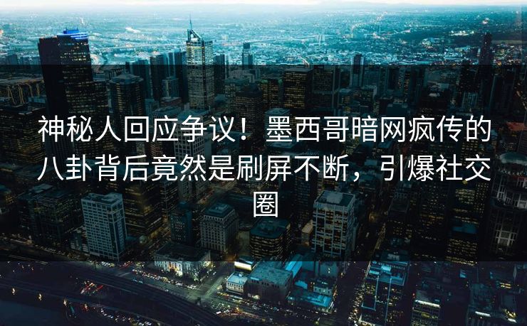 神秘人回应争议！墨西哥暗网疯传的八卦背后竟然是刷屏不断，引爆社交圈