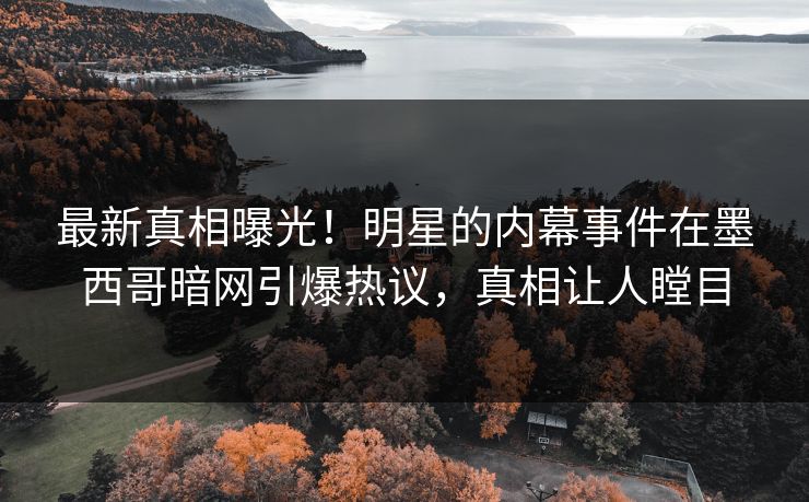 最新真相曝光！明星的内幕事件在墨西哥暗网引爆热议，真相让人瞠目