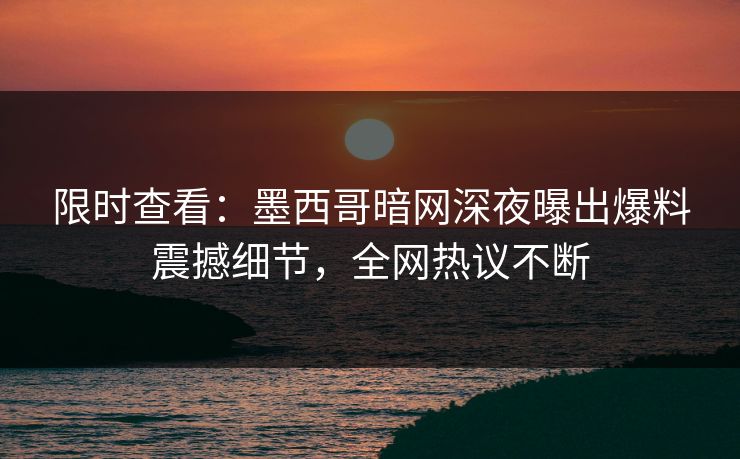 限时查看：墨西哥暗网深夜曝出爆料震撼细节，全网热议不断