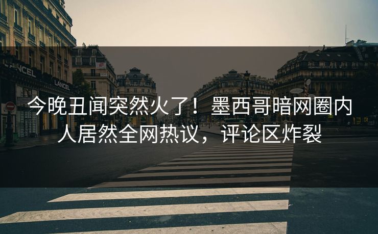 今晚丑闻突然火了!墨西哥暗网圈内人居然全网热议,评论区炸裂 今晚丑闻突然火了!墨西哥暗网圈内人居然全网热议,评论区炸裂
