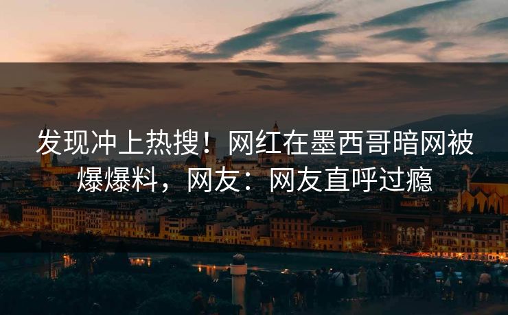 发现冲上热搜！网红在墨西哥暗网被爆爆料，网友：网友直呼过瘾