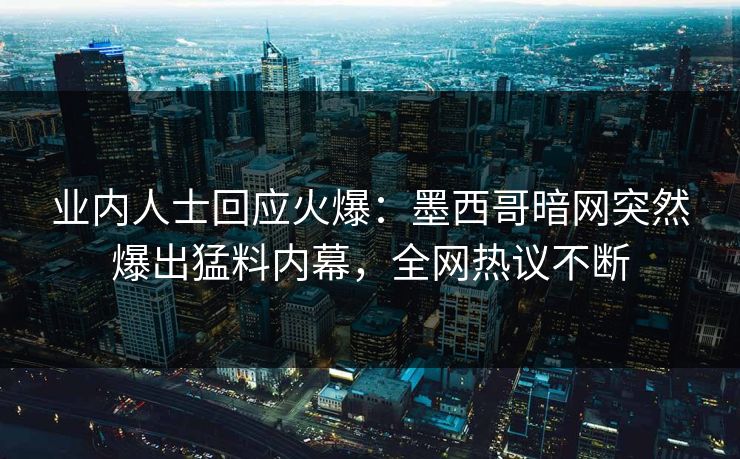 业内人士回应火爆：墨西哥暗网突然爆出猛料内幕，全网热议不断