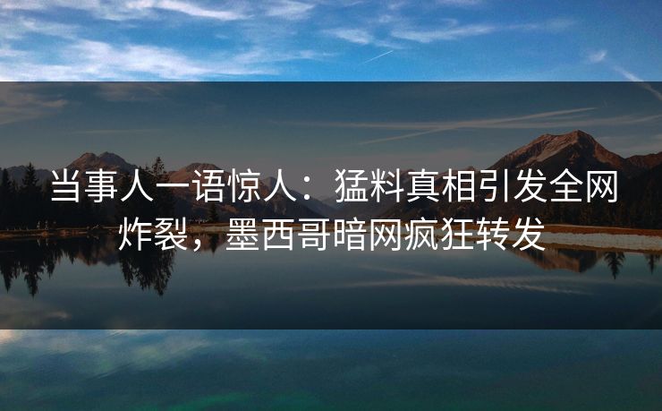 当事人一语惊人：猛料真相引发全网炸裂，墨西哥暗网疯狂转发