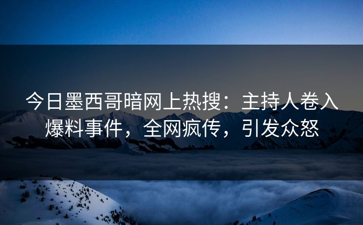 今日墨西哥暗网上热搜：主持人卷入爆料事件，全网疯传，引发众怒