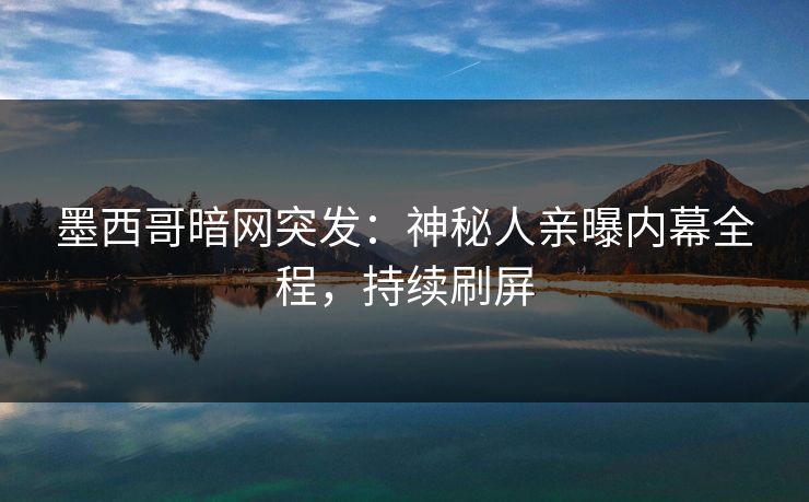墨西哥暗网突发：神秘人亲曝内幕全程，持续刷屏