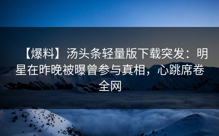 【爆料】汤头条轻量版下载突发：明星在昨晚被曝曾参与真相，心跳席卷全网