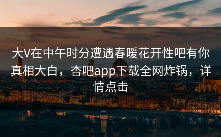 大V在中午时分遭遇春暖花开性吧有你真相大白，杏吧app下载全网炸锅，详情点击