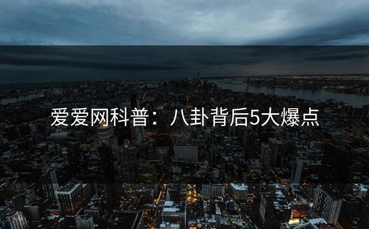 爱爱网科普：八卦背后5大爆点