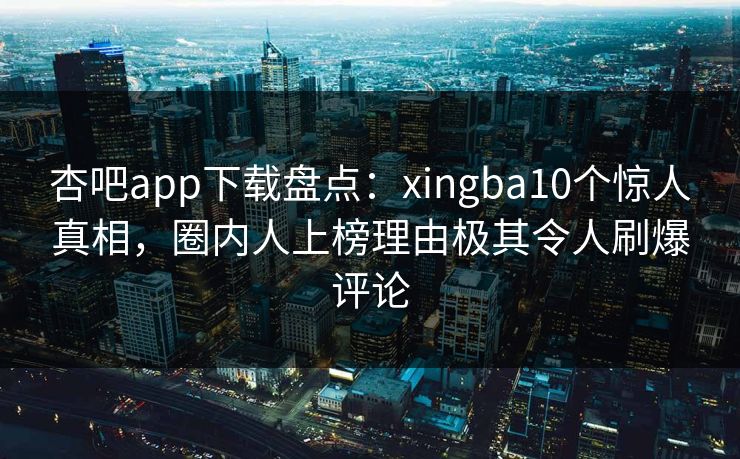 杏吧app下载盘点：xingba10个惊人真相，圈内人上榜理由极其令人刷爆评论