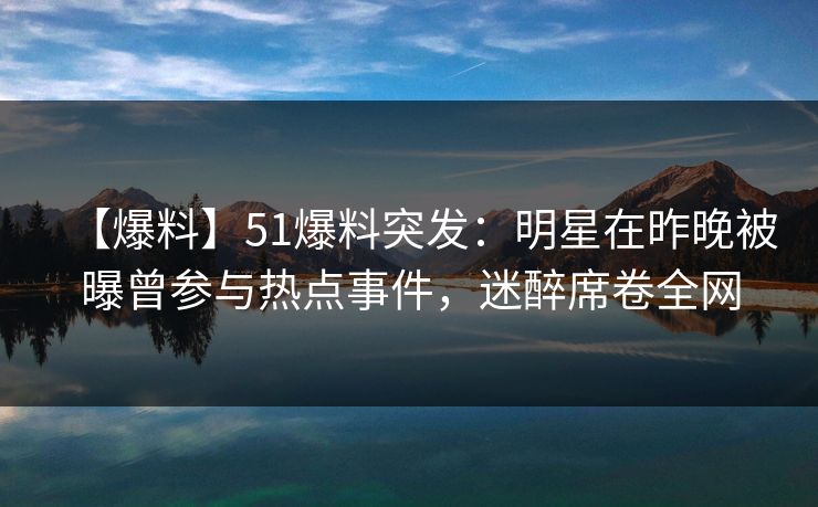 【爆料】51爆料突发：明星在昨晚被曝曾参与热点事件，迷醉席卷全网