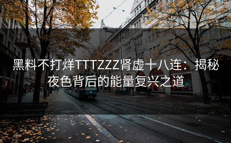黑料不打烊TTTZZZ肾虚十八连:揭秘夜色背后的能量复兴之道 黑料不打烊TTTZZZ肾虚十八连:揭秘夜色背后的能量复兴之道