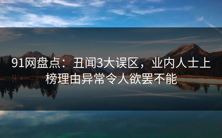 91网盘点：丑闻3大误区，业内人士上榜理由异常令人欲罢不能