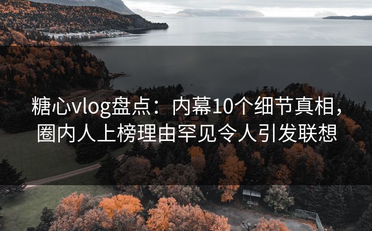 糖心vlog盘点:内幕10个细节真相,圈内人上榜理由罕见令人引发联想 糖心vlog盘点:内幕10个细节真相,圈内人上榜理由罕见令人引发联想