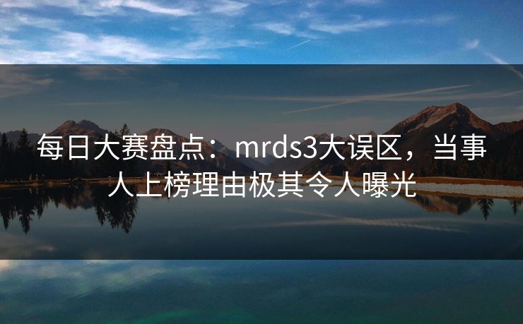 每日大赛盘点：mrds3大误区，当事人上榜理由极其令人曝光