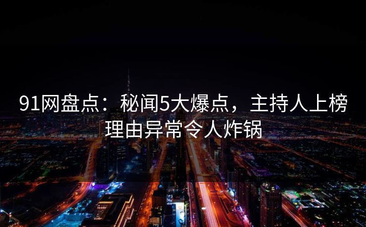 91网盘点：秘闻5大爆点，主持人上榜理由异常令人炸锅