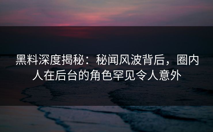 黑料深度揭秘：秘闻风波背后，圈内人在后台的角色罕见令人意外