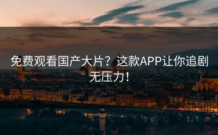 免费观看国产大片？这款APP让你追剧无压力！