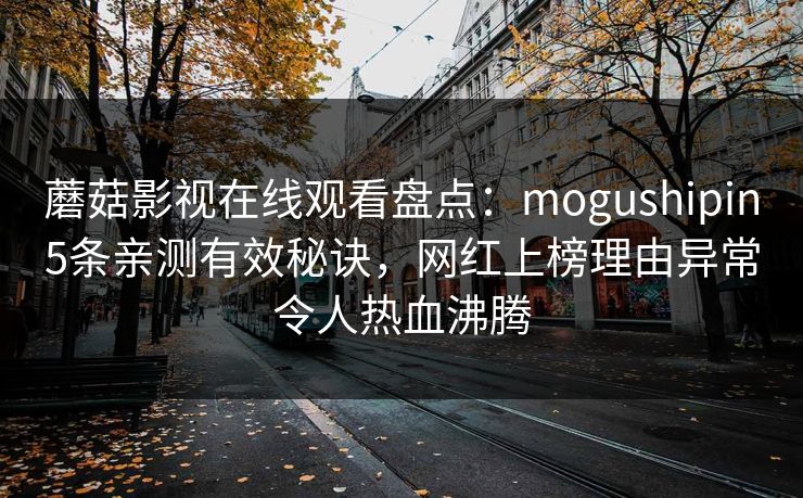蘑菇影视在线观看盘点：mogushipin5条亲测有效秘诀，网红上榜理由异常令人热血沸腾