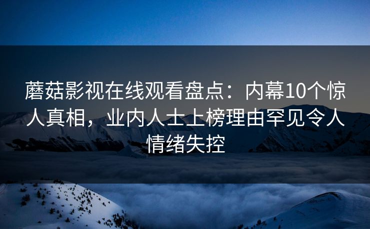 蘑菇影视在线观看盘点：内幕10个惊人真相，业内人士上榜理由罕见令人情绪失控