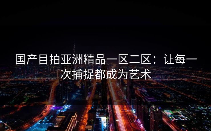 国产目拍亚洲精品一区二区：让每一次捕捉都成为艺术