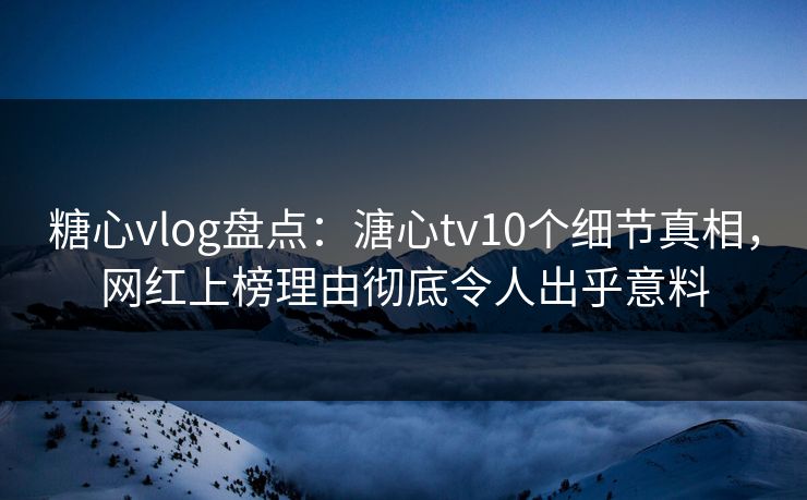 糖心vlog盘点：溏心tv10个细节真相，网红上榜理由彻底令人出乎意料
