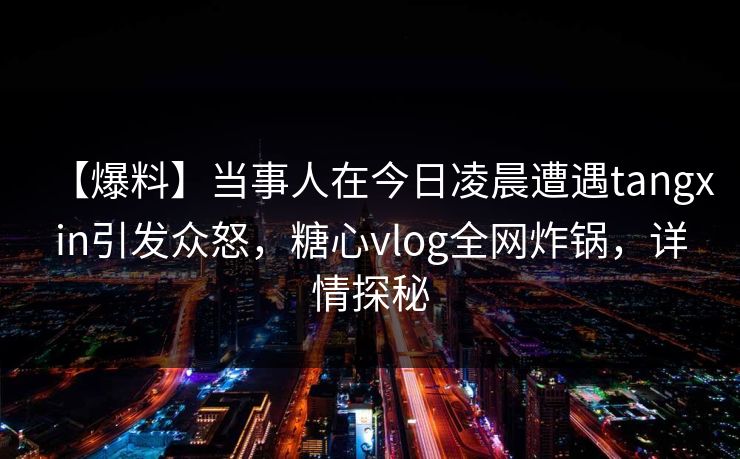 【爆料】当事人在今日凌晨遭遇tangxin引发众怒,糖心vlog全网炸锅,详情探秘 【爆料】当事人在今日凌晨遭遇tangxin引发众怒,糖心vlog全网炸锅,详情探秘