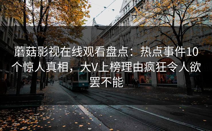 蘑菇影视在线观看盘点：热点事件10个惊人真相，大V上榜理由疯狂令人欲罢不能