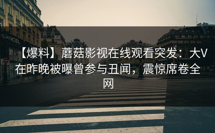 【爆料】蘑菇影视在线观看突发：大V在昨晚被曝曾参与丑闻，震惊席卷全网