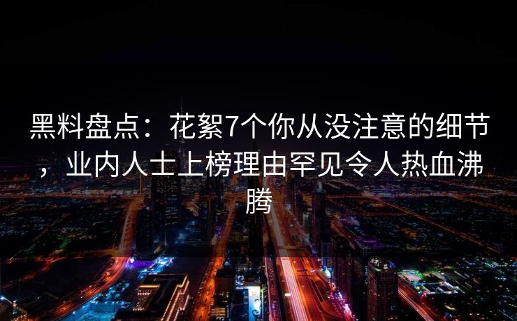黑料盘点：花絮7个你从没注意的细节，业内人士上榜理由罕见令人热血沸腾