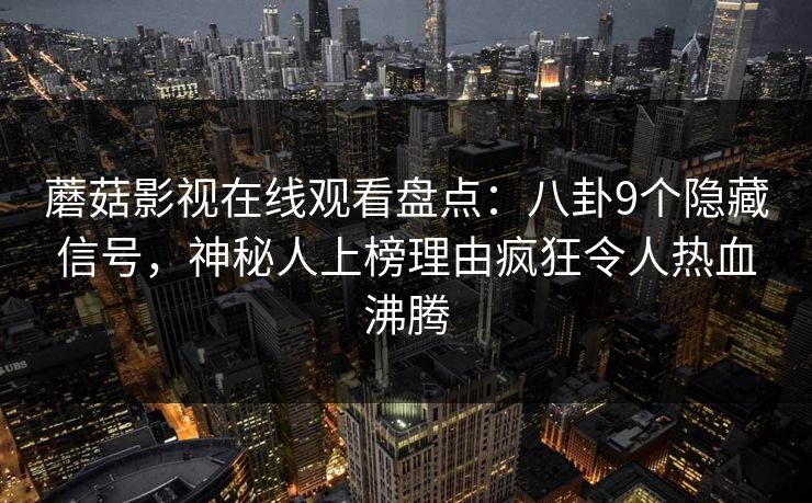 蘑菇影视在线观看盘点：八卦9个隐藏信号，神秘人上榜理由疯狂令人热血沸腾