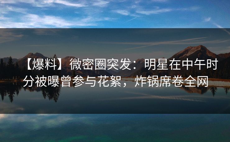 【爆料】微密圈突发:明星在中午时分被曝曾参与花絮,炸锅席卷全网 【爆料】微密圈突发:明星在中午时分被曝曾参与花絮,炸锅席卷全网