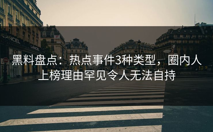 黑料盘点:热点事件3种类型,圈内人上榜理由罕见令人无法自持 黑料盘点:热点事件3种类型,圈内人上榜理由罕见令人无法自持