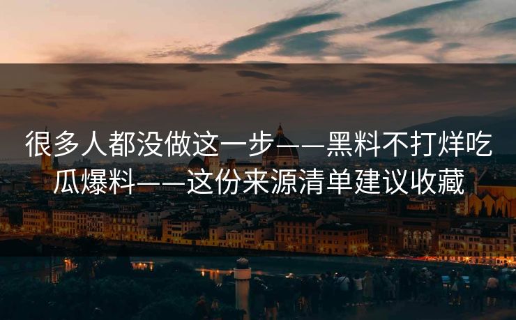 很多人都没做这一步——黑料不打烊吃瓜爆料——这份来源清单建议收藏