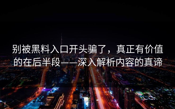 别被黑料入口开头骗了,真正有价值的在后半段——深入解析内容的真谛 别被黑料入口开头骗了,真正有价值的在后半段——深入解析内容的真谛