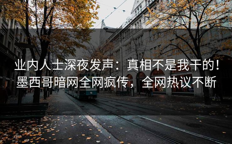 业内人士深夜发声：真相不是我干的！墨西哥暗网全网疯传，全网热议不断