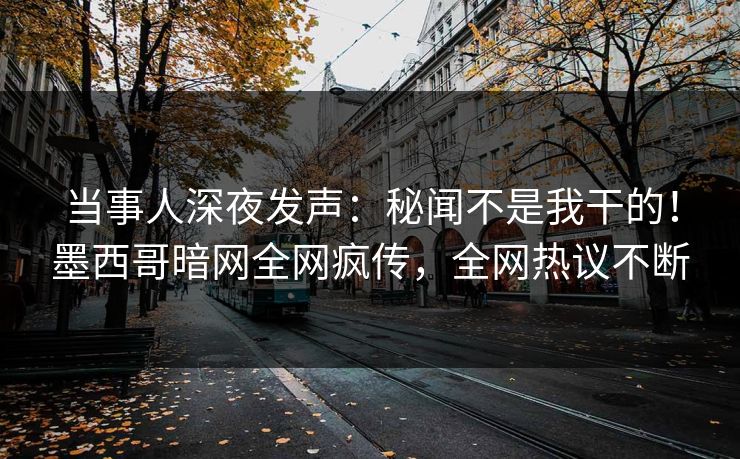 当事人深夜发声：秘闻不是我干的！墨西哥暗网全网疯传，全网热议不断