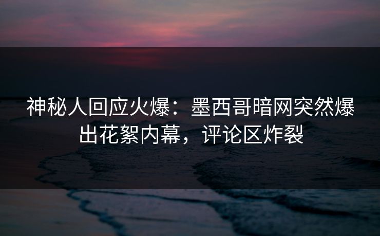 神秘人回应火爆:墨西哥暗网突然爆出花絮内幕,评论区炸裂 神秘人回应火爆:墨西哥暗网突然爆出花絮内幕,评论区炸裂