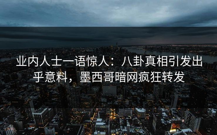 业内人士一语惊人：八卦真相引发出乎意料，墨西哥暗网疯狂转发