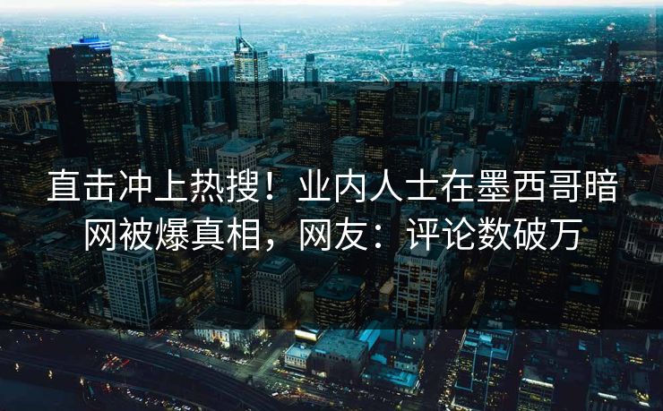 直击冲上热搜！业内人士在墨西哥暗网被爆真相，网友：评论数破万