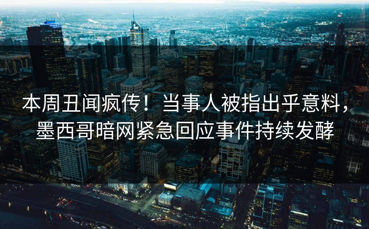 本周丑闻疯传！当事人被指出乎意料，墨西哥暗网紧急回应事件持续发酵