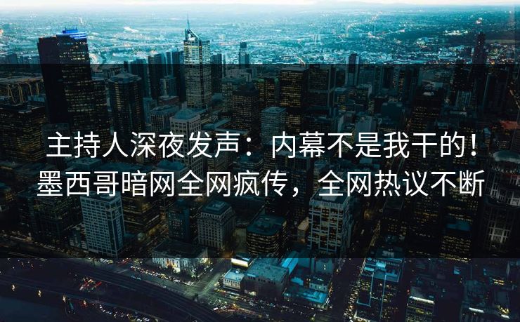 主持人深夜发声：内幕不是我干的！墨西哥暗网全网疯传，全网热议不断