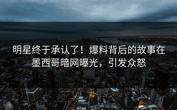 明星终于承认了！爆料背后的故事在墨西哥暗网曝光，引发众怒
