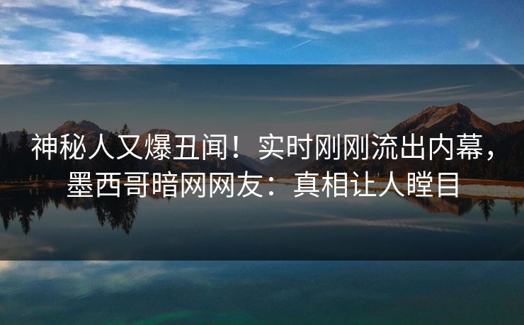 神秘人又爆丑闻！实时刚刚流出内幕，墨西哥暗网网友：真相让人瞠目