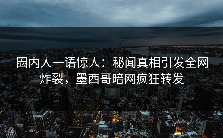 圈内人一语惊人：秘闻真相引发全网炸裂，墨西哥暗网疯狂转发