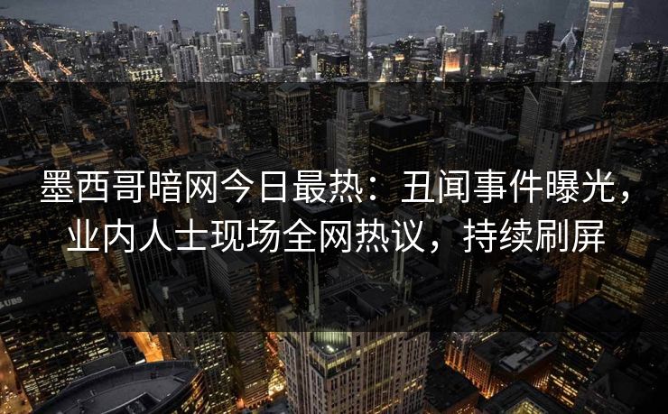 墨西哥暗网今日最热：丑闻事件曝光，业内人士现场全网热议，持续刷屏