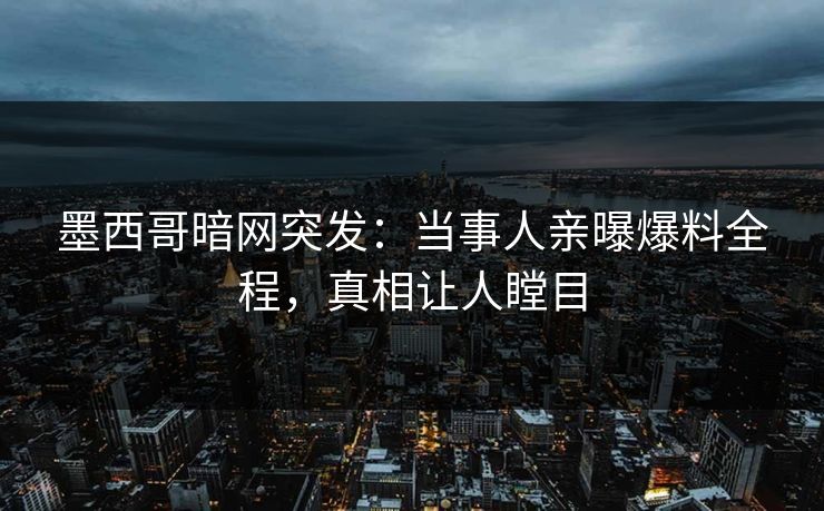 墨西哥暗网突发：当事人亲曝爆料全程，真相让人瞠目