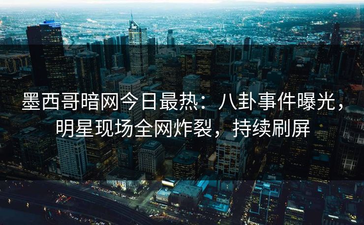 墨西哥暗网今日最热：八卦事件曝光，明星现场全网炸裂，持续刷屏